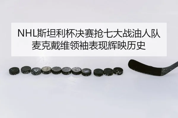 NHL斯坦利杯决赛抢七大战油人队麦克戴维领袖表现辉映历史