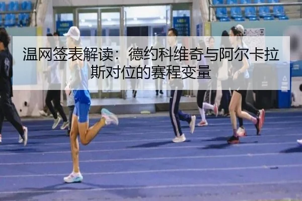 温网签表解读：德约科维奇与阿尔卡拉斯对位的赛程变量