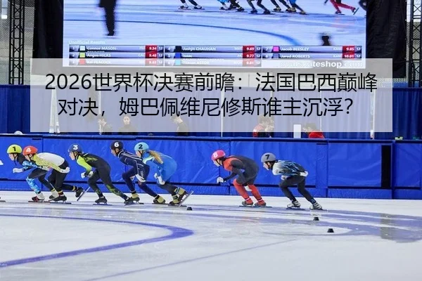 2026世界杯决赛前瞻：法国巴西巅峰对决，姆巴佩维尼修斯谁主沉浮？