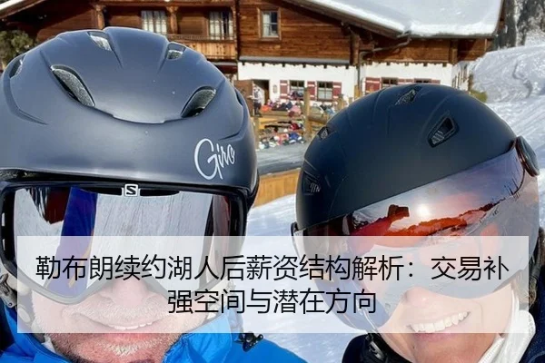 勒布朗续约湖人后薪资结构解析：交易补强空间与潜在方向